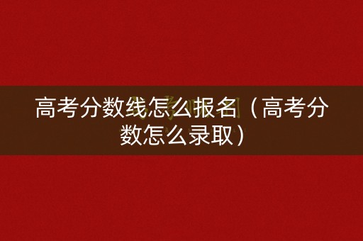 高考分数线怎么报名（高考分数怎么录取）