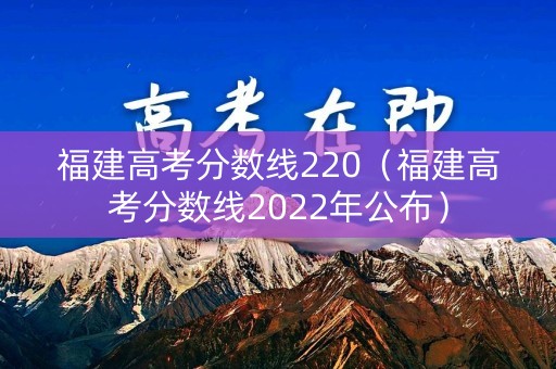 福建高考分数线220（福建高考分数线2022年公布）