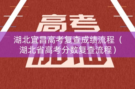 湖北宜昌高考复查成绩流程（湖北省高考分数复查流程）