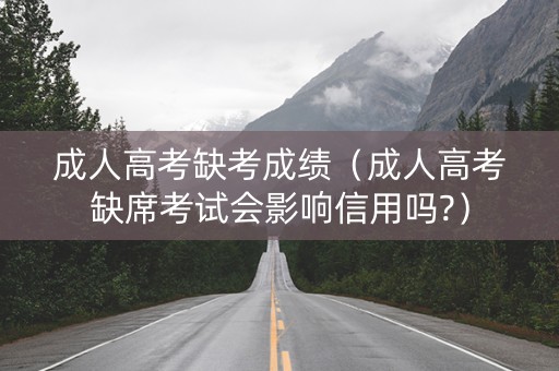成人高考缺考成绩（成人高考缺席考试会影响信用吗?）