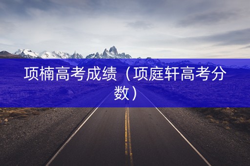 项楠高考成绩（项庭轩高考分数）