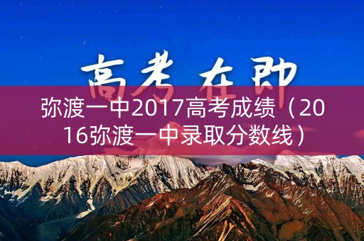 弥渡一中2017高考成绩（2016弥渡一中录取分数线）