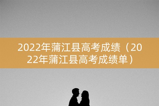 2022年蒲江县高考成绩（2022年蒲江县高考成绩单）