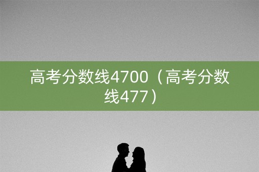 高考分数线4700（高考分数线477）