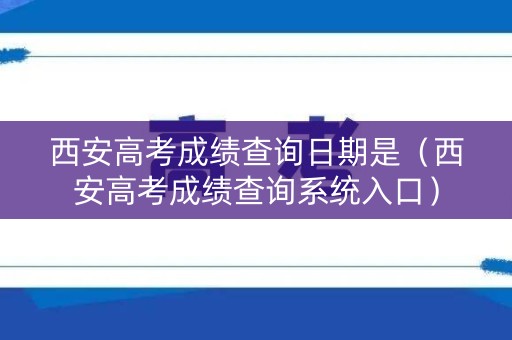 西安高考成绩查询日期是（西安高考成绩查询系统入口）