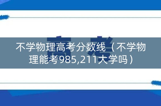 不学物理高考分数线（不学物理能考985,211大学吗）