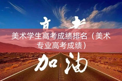 美术学生高考成绩排名（美术专业高考成绩）