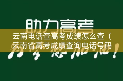 云南电话查高考成绩怎么查（云南省高考成绩查询电话号码）