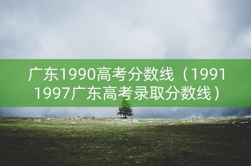 广东1990高考分数线（19911997广东高考录取分数线）