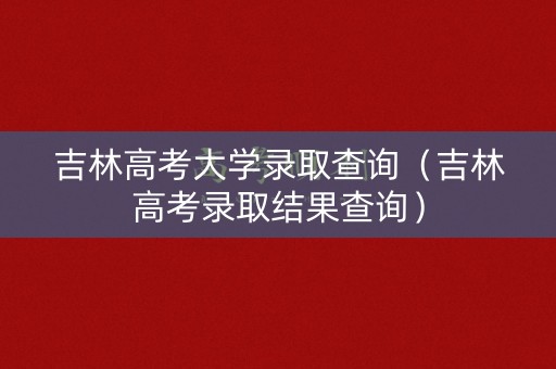 吉林高考大学录取查询（吉林高考录取结果查询）