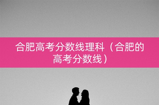 合肥高考分数线理科（合肥的高考分数线）