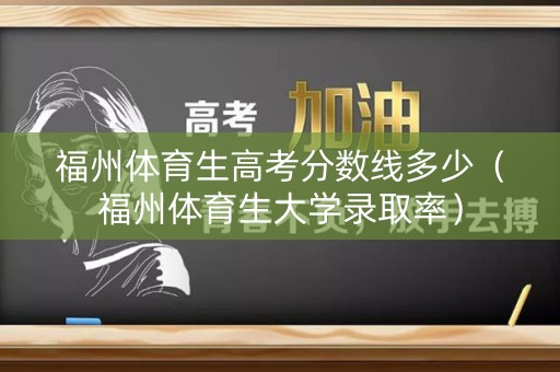 福州体育生高考分数线多少（福州体育生大学录取率）