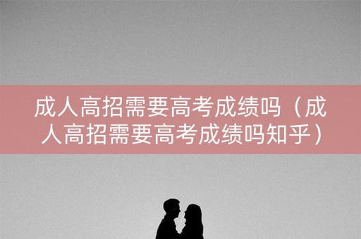 成人高招需要高考成绩吗（成人高招需要高考成绩吗知乎）