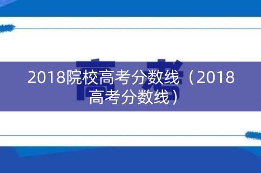 2018院校高考分数线（2018 高考分数线）