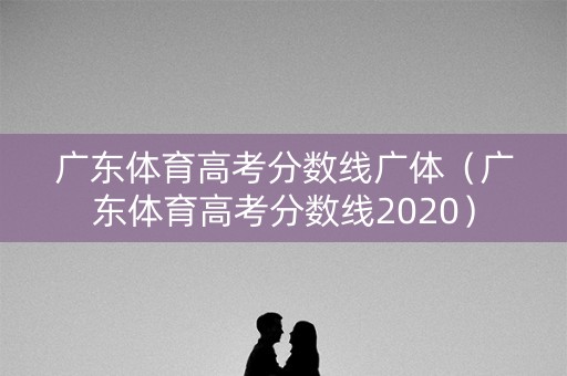 广东体育高考分数线广体（广东体育高考分数线2020）
