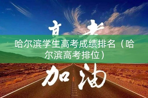 哈尔滨学生高考成绩排名（哈尔滨高考排位）
