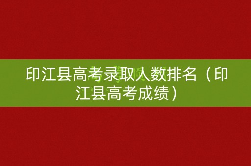印江县高考录取人数排名（印江县高考成绩）