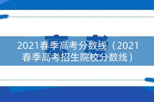 2021春季高考分数线（2021春季高考招生院校分数线）