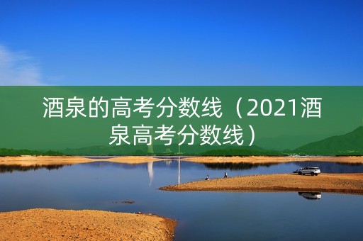 酒泉的高考分数线（2021酒泉高考分数线）