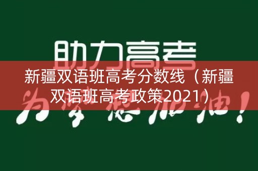 新疆双语班高考分数线（新疆双语班高考政策2021）