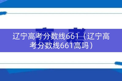 辽宁高考分数线661（辽宁高考分数线661高吗）