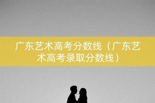 广东艺术高考分数线（广东艺术高考录取分数线）
