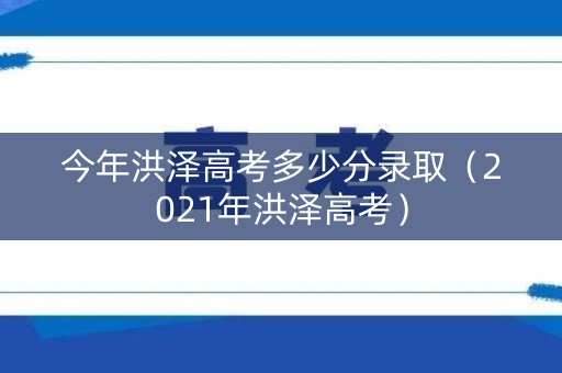 今年洪泽高考多少分录取（2021年洪泽高考）