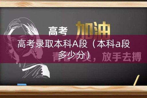 高考录取本科A段（本科a段多少分）