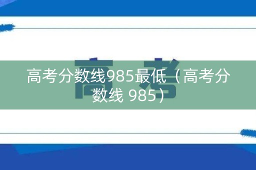 高考分数线985最低（高考分数线 985）