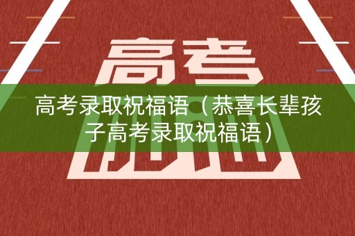 高考录取祝福语（恭喜长辈孩子高考录取祝福语）