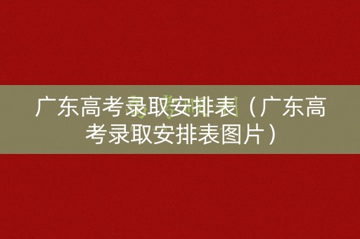 广东高考录取安排表（广东高考录取安排表图片）