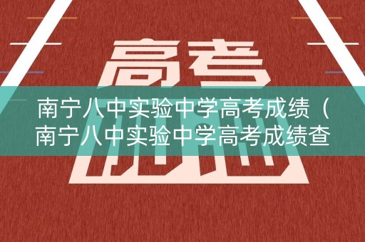 南宁八中实验中学高考成绩（南宁八中实验中学高考成绩查询）
