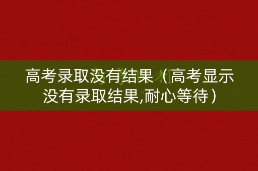 高考录取没有结果（高考显示没有录取结果,耐心等待）