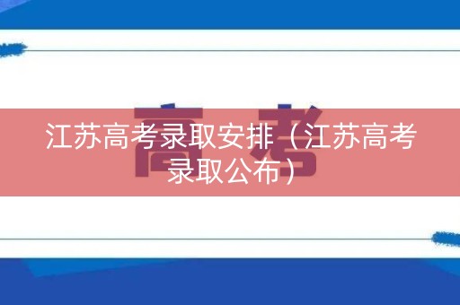 江苏高考录取安排（江苏高考录取公布）