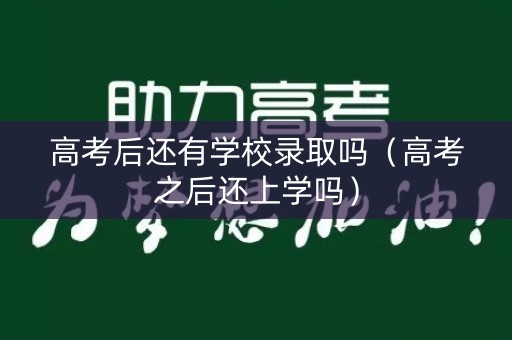 高考后还有学校录取吗（高考之后还上学吗）