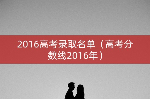 2016高考录取名单（高考分数线2016年）
