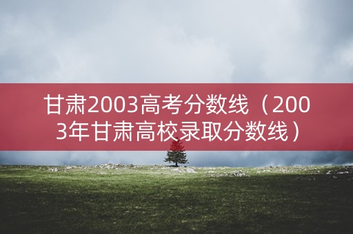 甘肃2003高考分数线（2003年甘肃高校录取分数线）