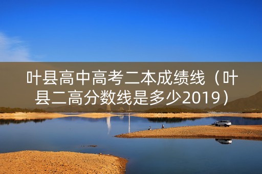 叶县高中高考二本成绩线（叶县二高分数线是多少2019）