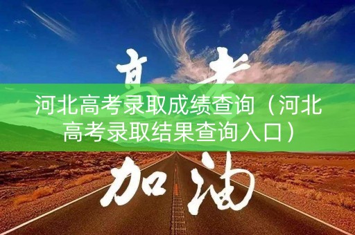 河北高考录取成绩查询（河北高考录取结果查询入口）