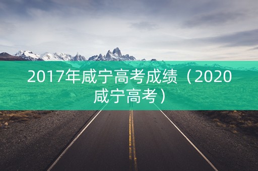 2017年咸宁高考成绩（2020咸宁高考）