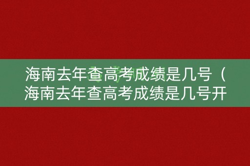 海南去年查高考成绩是几号（海南去年查高考成绩是几号开始）