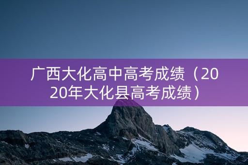 广西大化高中高考成绩（2020年大化县高考成绩）