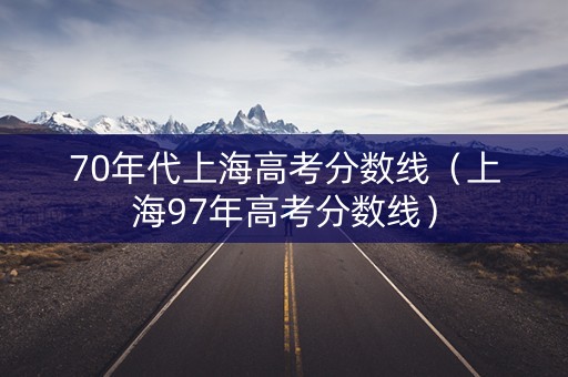 70年代上海高考分数线（上海97年高考分数线）