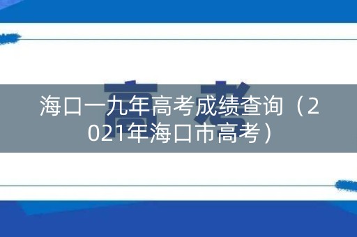 海口一九年高考成绩查询（2021年海口市高考）