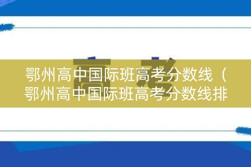 鄂州高中国际班高考分数线（鄂州高中国际班高考分数线排名）