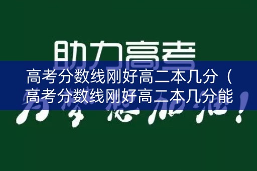 高考分数线刚好高二本几分（高考分数线刚好高二本几分能上）