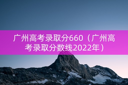 广州高考录取分660（广州高考录取分数线2022年）