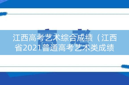 江西高考艺术综合成绩（江西省2021普通高考艺术类成绩查询）