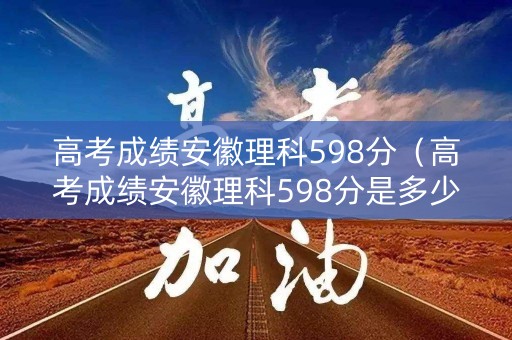 高考成绩安徽理科598分（高考成绩安徽理科598分是多少）