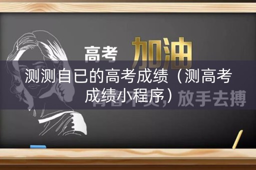 测测自已的高考成绩（测高考成绩小程序）